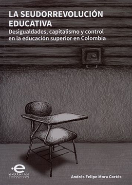 La seudorrevolución educativa : desigualdades, capitalismo y control en la educación superior en Colombia